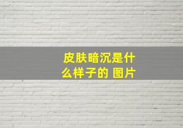 皮肤暗沉是什么样子的 图片